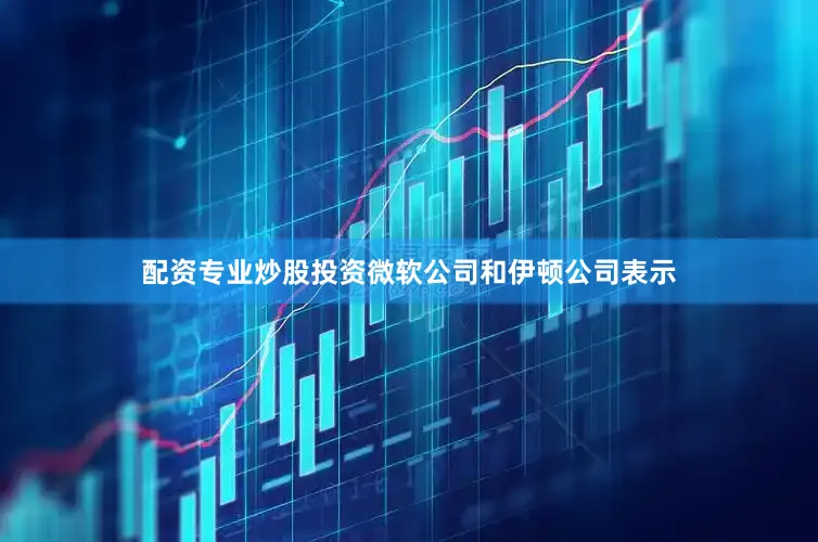 配资专业炒股投资微软公司和伊顿公司表示