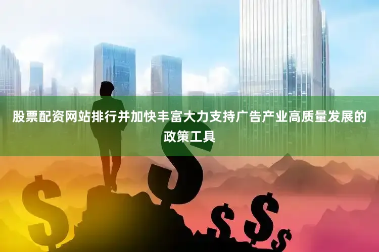 股票配资网站排行并加快丰富大力支持广告产业高质量发展的政策工具