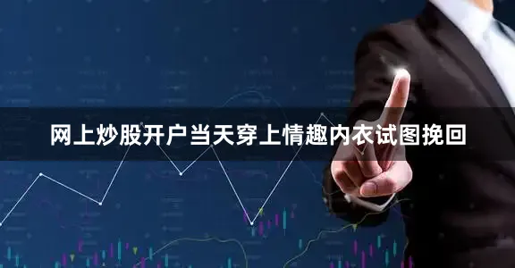 网上炒股开户当天穿上情趣内衣试图挽回