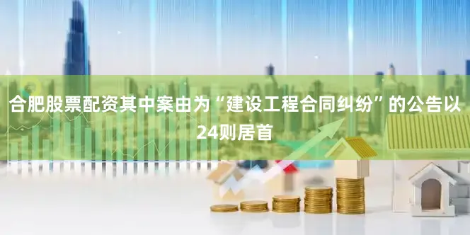合肥股票配资其中案由为“建设工程合同纠纷”的公告以24则居首