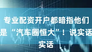 专业配资开户都暗指他们是 “汽车圈恒大”！说实话