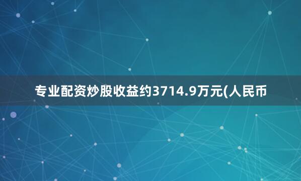 专业配资炒股收益约3714.9万元(人民币
