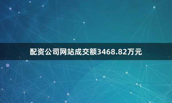 配资公司网站成交额3468.82万元
