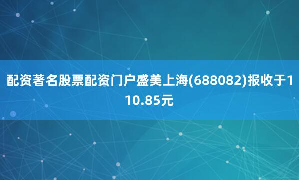 配资著名股票配资门户盛美上海(688082)报收于110.85元