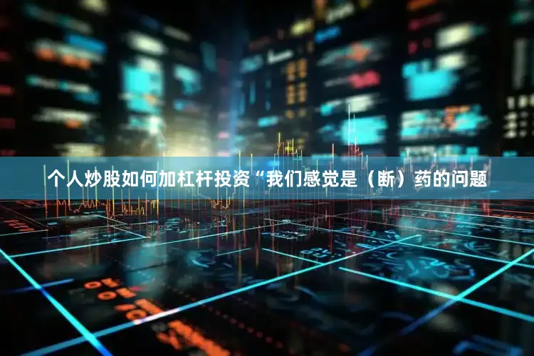 个人炒股如何加杠杆投资“我们感觉是（断）药的问题