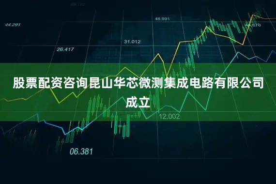 股票配资咨询昆山华芯微测集成电路有限公司成立