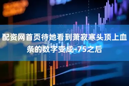 配资网首页待她看到萧寂寒头顶上血条的数字变成-75之后