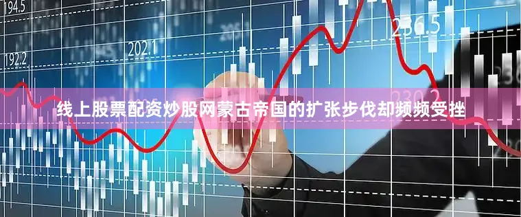 线上股票配资炒股网蒙古帝国的扩张步伐却频频受挫