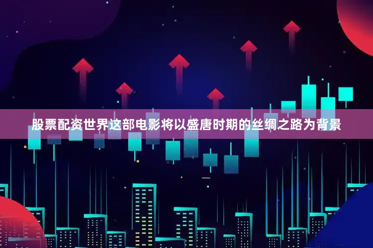 股票配资世界这部电影将以盛唐时期的丝绸之路为背景