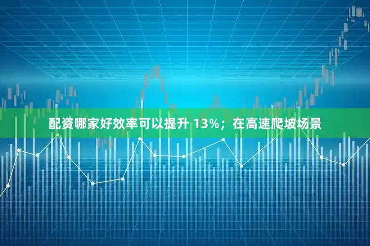 配资哪家好效率可以提升 13%；在高速爬坡场景