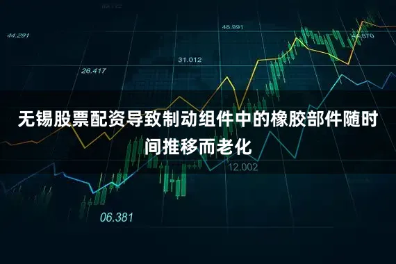 无锡股票配资导致制动组件中的橡胶部件随时间推移而老化