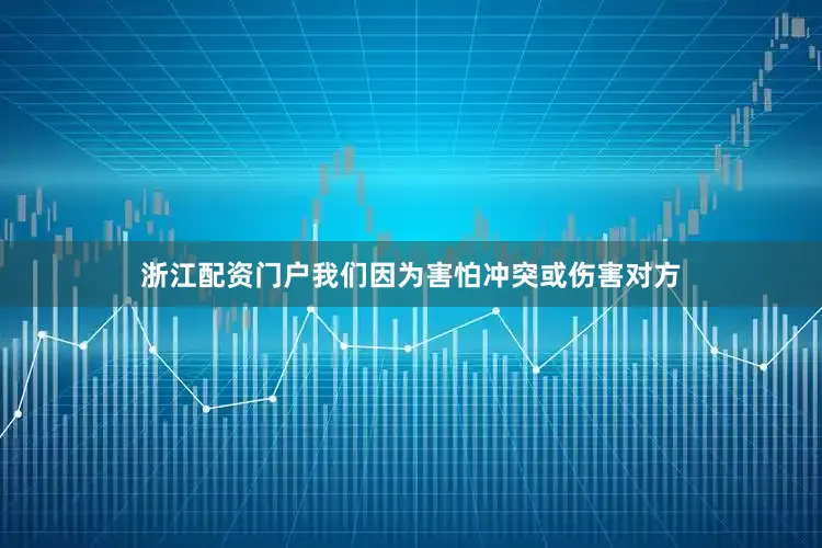 浙江配资门户我们因为害怕冲突或伤害对方