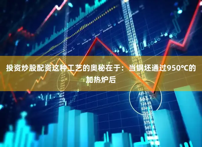 投资炒股配资这种工艺的奥秘在于：当钢坯通过950℃的加热炉后