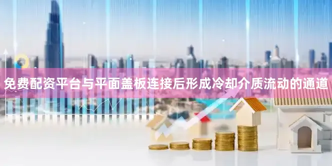 免费配资平台与平面盖板连接后形成冷却介质流动的通道