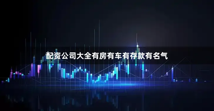 配资公司大全有房有车有存款有名气