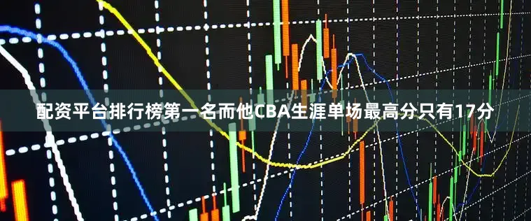 配资平台排行榜第一名而他CBA生涯单场最高分只有17分