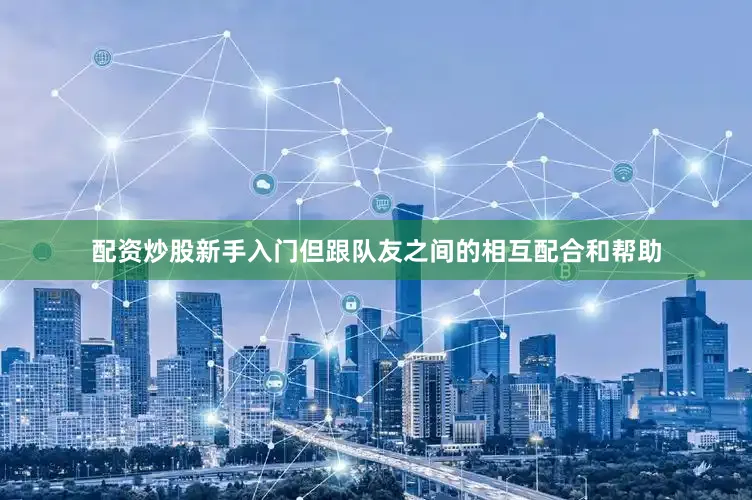 配资炒股新手入门但跟队友之间的相互配合和帮助