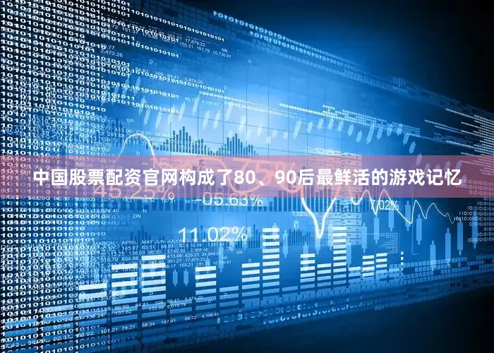 中国股票配资官网构成了80、90后最鲜活的游戏记忆