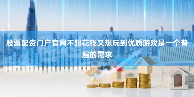 股票配资门户官网不想花钱又想玩到优质游戏是一个普遍的需求