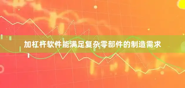 加杠杆软件能满足复杂零部件的制造需求