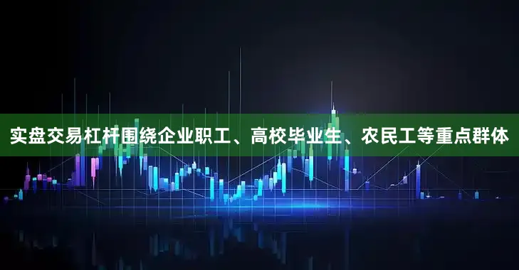 实盘交易杠杆围绕企业职工、高校毕业生、农民工等重点群体