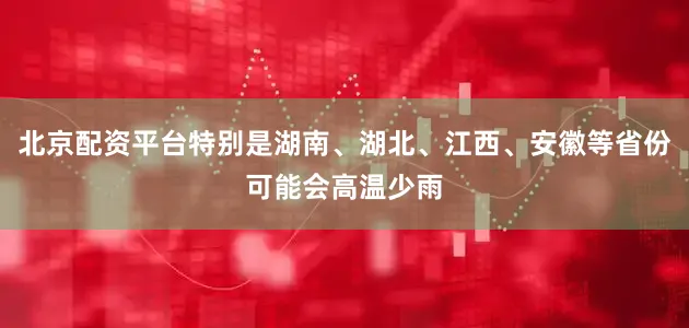 北京配资平台特别是湖南、湖北、江西、安徽等省份可能会高温少雨