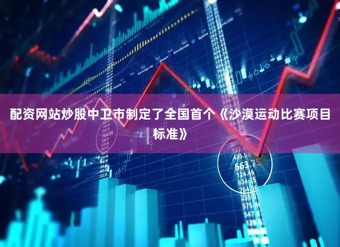 配资网站炒股中卫市制定了全国首个《沙漠运动比赛项目标准》
