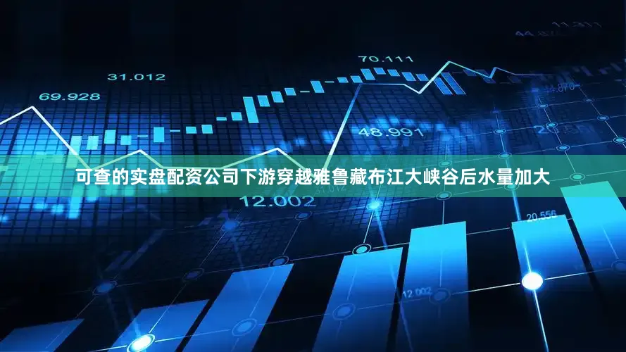 可查的实盘配资公司下游穿越雅鲁藏布江大峡谷后水量加大