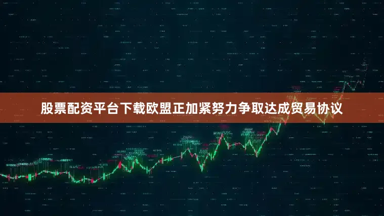 股票配资平台下载欧盟正加紧努力争取达成贸易协议