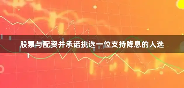 股票与配资并承诺挑选一位支持降息的人选