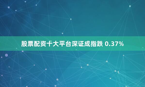股票配资十大平台深证成指跌 0.37%