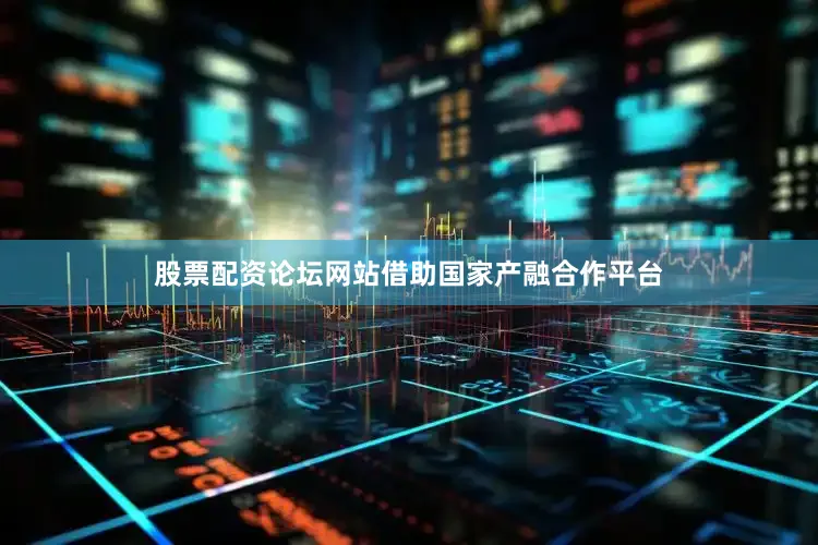 股票配资论坛网站借助国家产融合作平台
