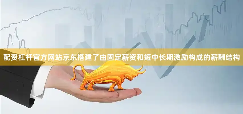 配资杠杆官方网站京东搭建了由固定薪资和短中长期激励构成的薪酬结构