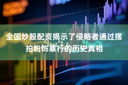 全国炒股配资揭示了侵略者通过摆拍粉饰暴行的历史真相