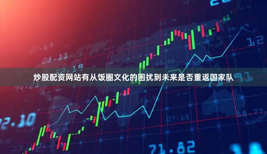 炒股配资网站有从饭圈文化的困扰到未来是否重返国家队