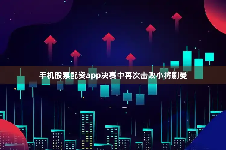 手机股票配资app决赛中再次击败小将蒯曼