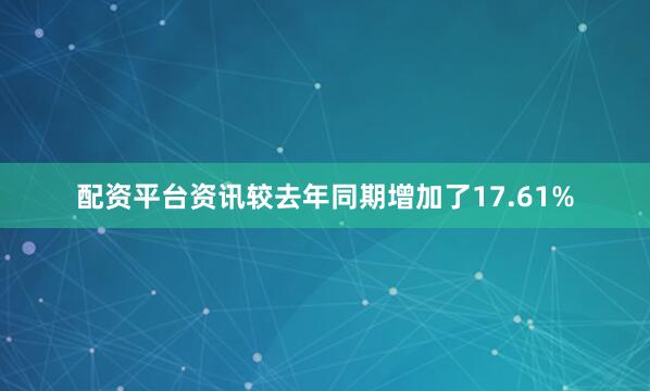 配资平台资讯较去年同期增加了17.61%
