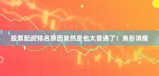 股票配资排名原因竟然是他太普通了！身形消瘦