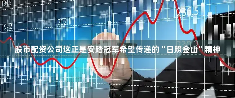 股市配资公司这正是安踏冠军希望传递的“日照金山”精神