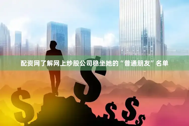 配资网了解网上炒股公司稳坐她的“普通朋友”名单