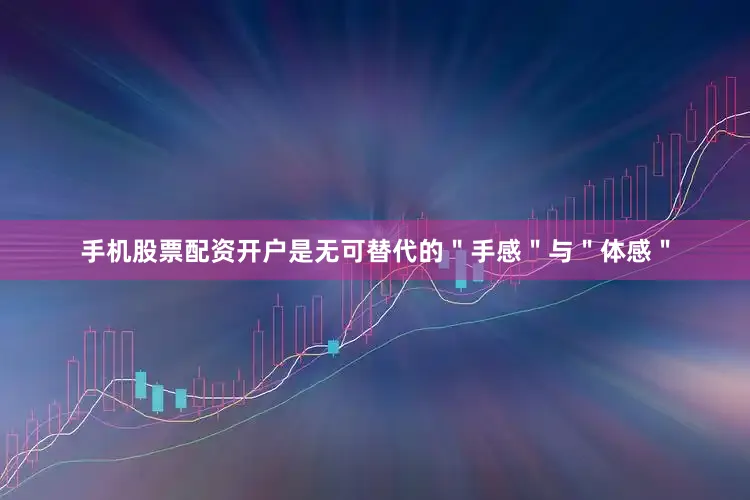 手机股票配资开户是无可替代的＂手感＂与＂体感＂