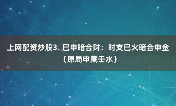 上网配资炒股3. 巳申暗合财：时支巳火暗合申金（原局申藏壬水）