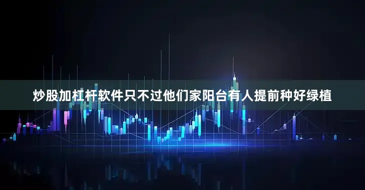 炒股加杠杆软件只不过他们家阳台有人提前种好绿植