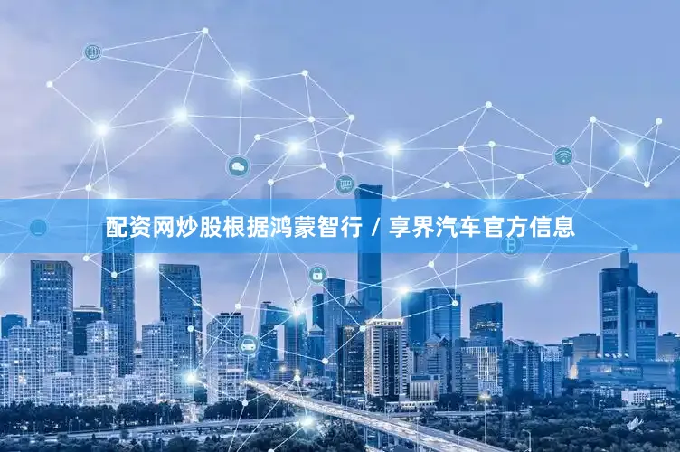 配资网炒股根据鸿蒙智行 / 享界汽车官方信息
