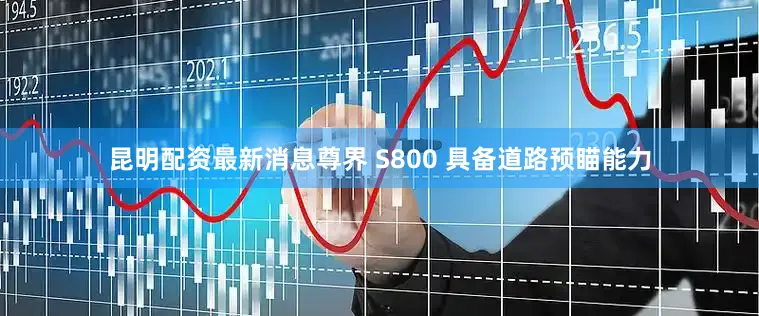 昆明配资最新消息尊界 S800 具备道路预瞄能力