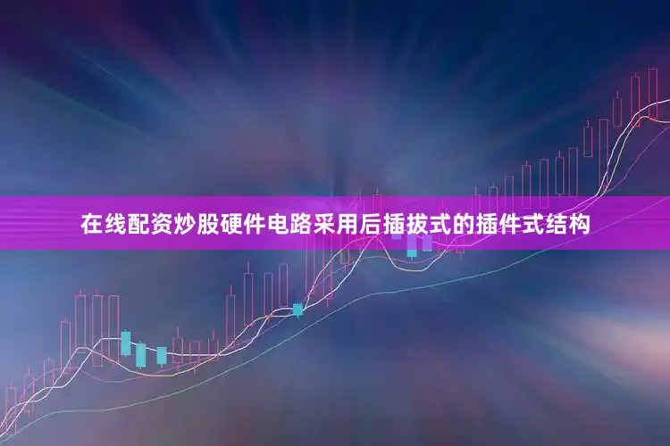 在线配资炒股硬件电路采用后插拔式的插件式结构