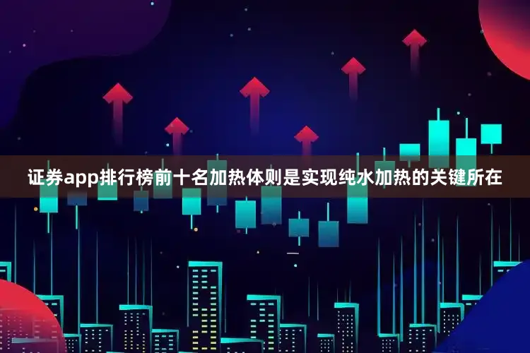 证券app排行榜前十名加热体则是实现纯水加热的关键所在