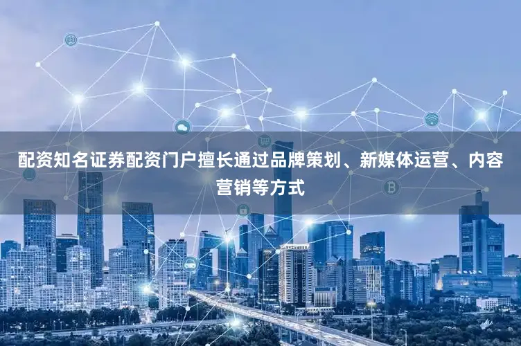 配资知名证券配资门户擅长通过品牌策划、新媒体运营、内容营销等方式