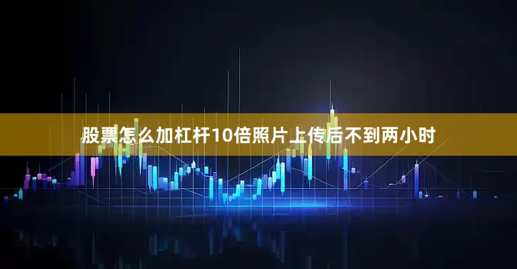 股票怎么加杠杆10倍照片上传后不到两小时