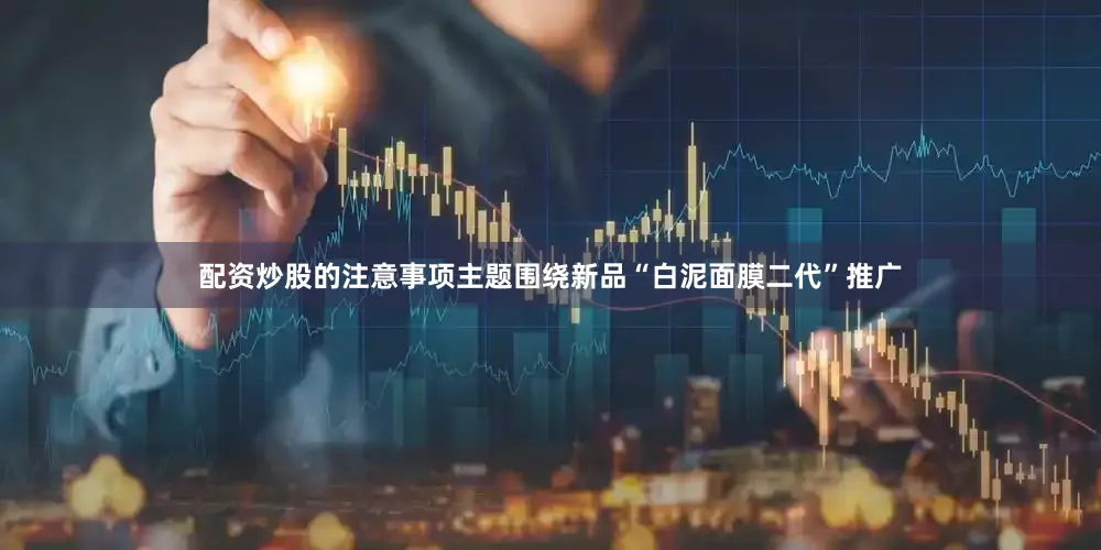 配资炒股的注意事项主题围绕新品“白泥面膜二代”推广